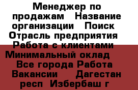 Менеджер по продажам › Название организации ­ Поиск › Отрасль предприятия ­ Работа с клиентами › Минимальный оклад ­ 1 - Все города Работа » Вакансии   . Дагестан респ.,Избербаш г.